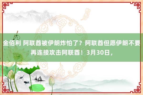 金佰利 阿联酋被伊朗炸怕了？阿联酋但愿伊朗不要再连接攻击阿联酋！3月30日，