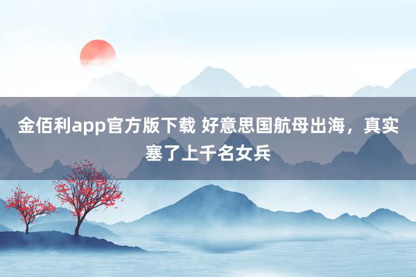 金佰利app官方版下载 好意思国航母出海，真实塞了上千名女兵