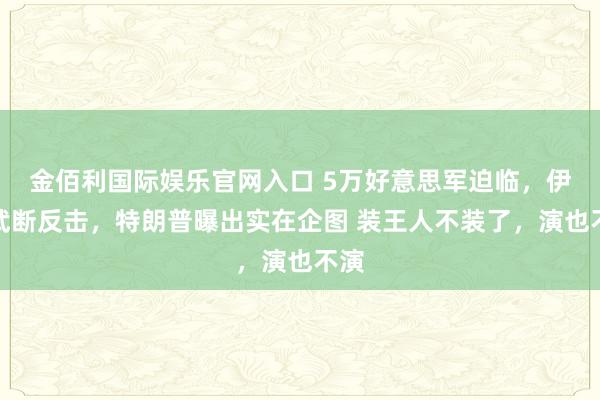 金佰利国际娱乐官网入口 5万好意思军迫临，伊朗武断反击，特朗普曝出实在企图 装王人不装了，演也不演
