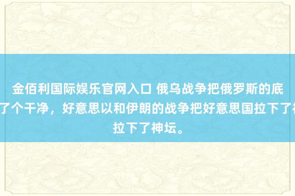 金佰利国际娱乐官网入口 俄乌战争把俄罗斯的底裤扒了个干净，好意思以和伊朗的战争把好意思国拉下了神坛。