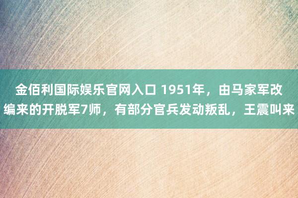 金佰利国际娱乐官网入口 1951年，由马家军改编来的开脱军7师，有部分官兵发动叛乱，王震叫来