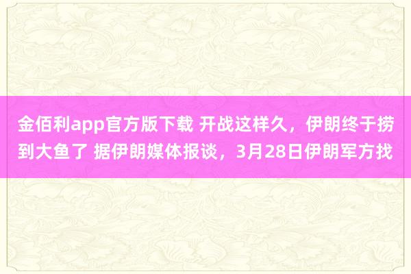 金佰利app官方版下载 开战这样久，伊朗终于捞到大鱼了 据伊朗媒体报谈，3月28日伊朗军方找