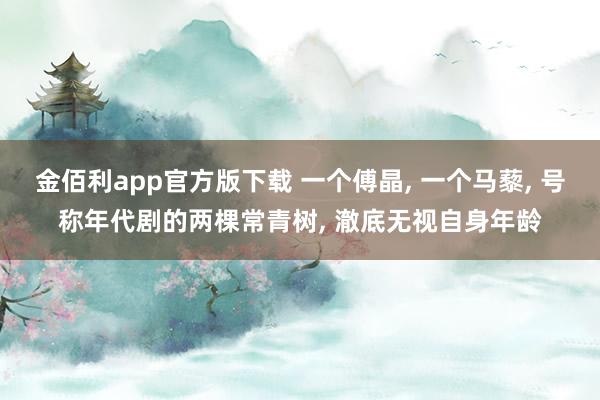 金佰利app官方版下载 一个傅晶， 一个马藜， 号称年代剧的两棵常青树， 澈底无视自身年龄