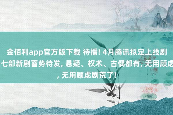 金佰利app官方版下载 待播! 4月腾讯拟定上线剧集片单， 七部新剧蓄势待发， 悬疑、权术、古偶都有， 无用顾虑剧荒了!