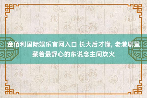 金佰利国际娱乐官网入口 长大后才懂， 老港剧里藏着最舒心的东说念主间炊火