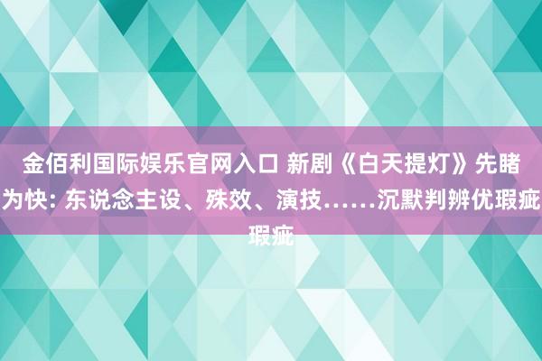 金佰利国际娱乐官网入口 新剧《白天提灯》先睹为快: 东说念主设、殊效、演技……沉默判辨优瑕疵