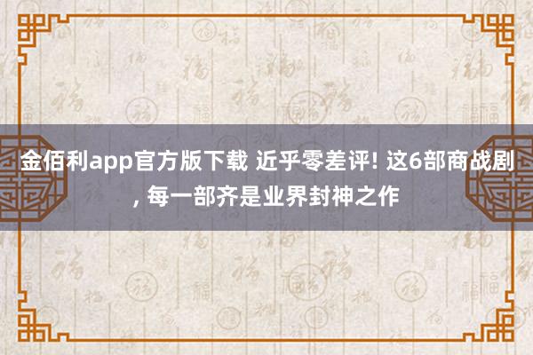 金佰利app官方版下载 近乎零差评! 这6部商战剧， 每一部齐是业界封神之作
