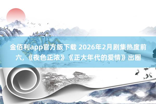 金佰利app官方版下载 2026年2月剧集热度前六， 《夜色正浓》《正大年代的爱情》出圈