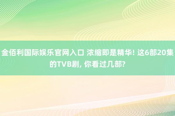 金佰利国际娱乐官网入口 浓缩即是精华! 这6部20集的TVB剧， 你看过几部?