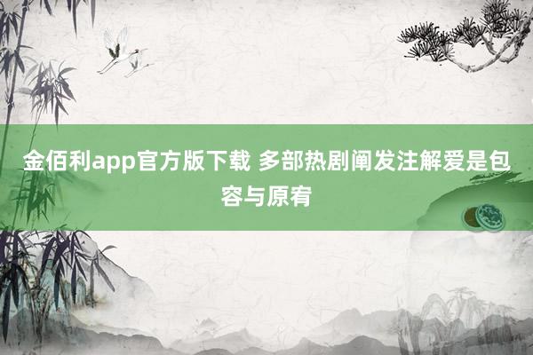 金佰利app官方版下载 多部热剧阐发注解爱是包容与原宥