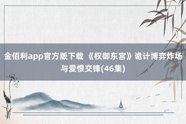 金佰利app官方版下载 《权御东宫》诡计博弈炸场与爱恨交锋(46集)