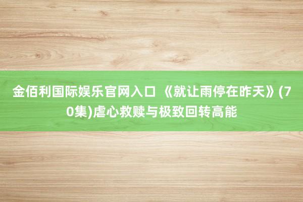 金佰利国际娱乐官网入口 《就让雨停在昨天》(70集)虐心救赎与极致回转高能