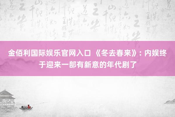 金佰利国际娱乐官网入口 《冬去春来》: 内娱终于迎来一部有新意的年代剧了