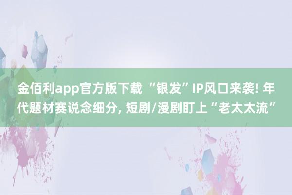金佰利app官方版下载 “银发”IP风口来袭! 年代题材赛说念细分， 短剧/漫剧盯上“老太太流”