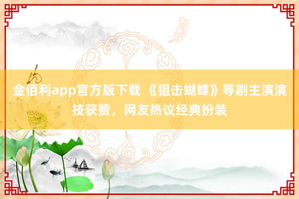 金佰利app官方版下载 《狙击蝴蝶》等剧主演演技获赞，网友热议经典扮装