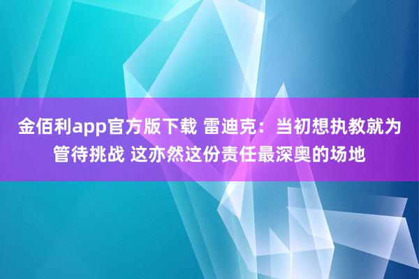 金佰利app官方版下载 雷迪克：当初想执教就为管待挑战 这亦然这份责任最深奥的场地