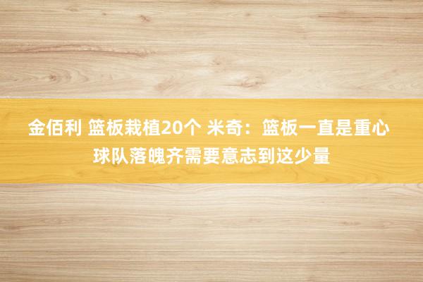 金佰利 篮板栽植20个 米奇：篮板一直是重心 球队落魄齐需要意志到这少量