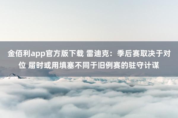 金佰利app官方版下载 雷迪克：季后赛取决于对位 届时或用填塞不同于旧例赛的驻守计谋