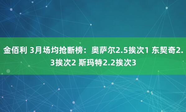 金佰利 3月场均抢断榜：奥萨尔2.5挨次1 东契奇2.3挨次2 斯玛特2.2挨次3