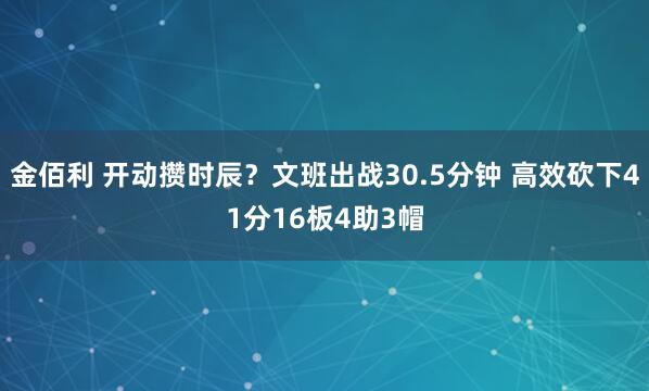 金佰利 开动攒时辰？文班出战30.5分钟 高效砍下41分16板4助3帽