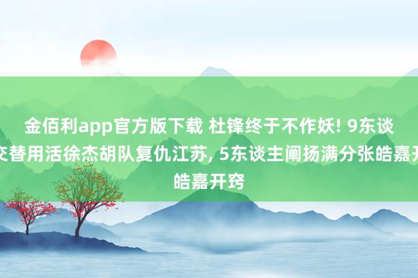 金佰利app官方版下载 杜锋终于不作妖! 9东谈主交替用活徐杰胡队复仇江苏， 5东谈主阐扬满分张皓嘉开窍