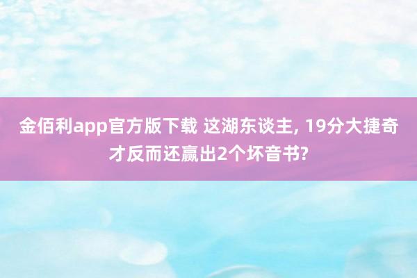 金佰利app官方版下载 这湖东谈主， 19分大捷奇才反而还赢出2个坏音书?