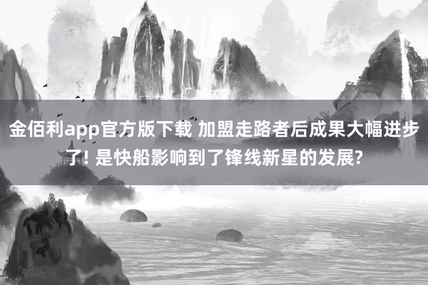 金佰利app官方版下载 加盟走路者后成果大幅进步了! 是快船影响到了锋线新星的发展?