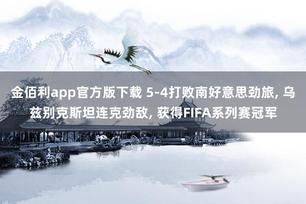 金佰利app官方版下载 5-4打败南好意思劲旅， 乌兹别克斯坦连克劲敌， 获得FIFA系列赛冠军