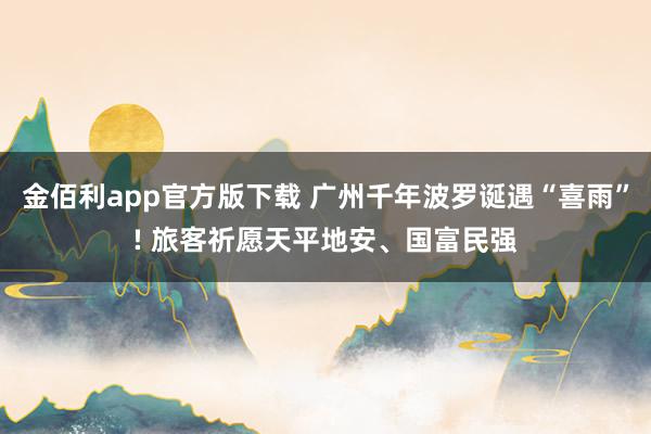 金佰利app官方版下载 广州千年波罗诞遇“喜雨”! 旅客祈愿天平地安、国富民强