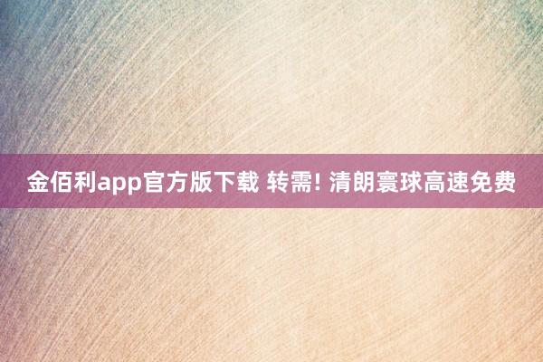 金佰利app官方版下载 转需! 清朗寰球高速免费