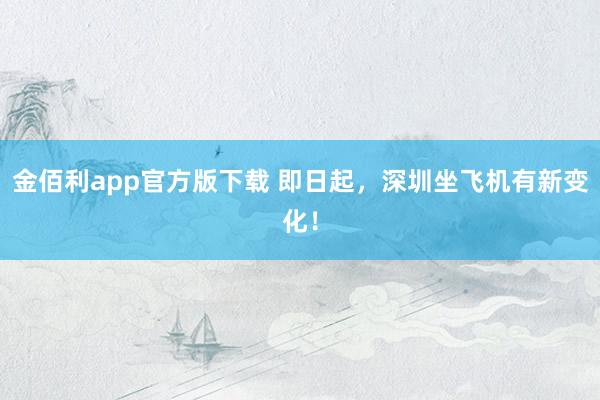金佰利app官方版下载 即日起，深圳坐飞机有新变化！