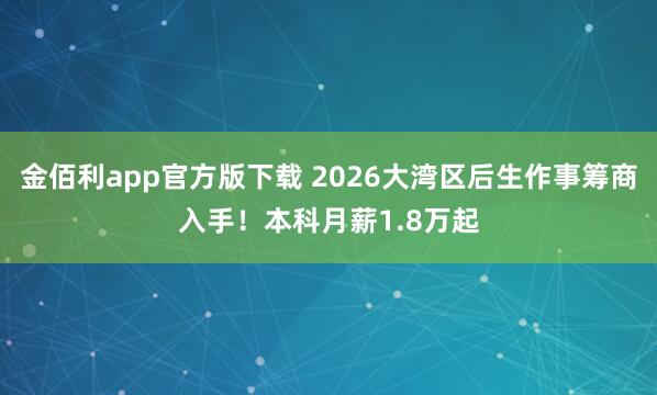 金佰利app官方版下载 2026大湾区后生作事筹商入手！本科月薪1.8万起