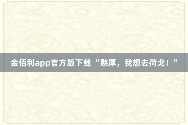 金佰利app官方版下载 “憨厚，我想去荷戈！”
