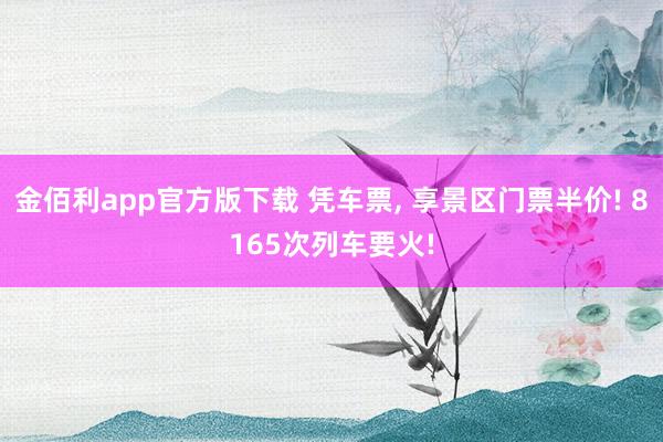 金佰利app官方版下载 凭车票， 享景区门票半价! 8165次列车要火!