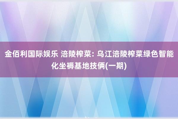 金佰利国际娱乐 涪陵榨菜: 乌江涪陵榨菜绿色智能化坐褥基地技俩(一期)