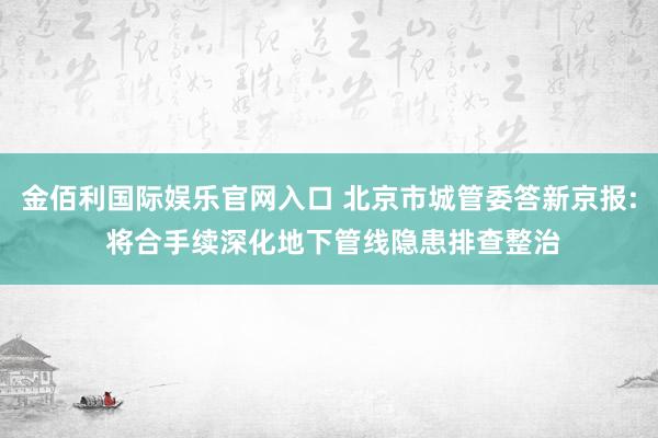 金佰利国际娱乐官网入口 北京市城管委答新京报: 将合手续深化地下管线隐患排查整治