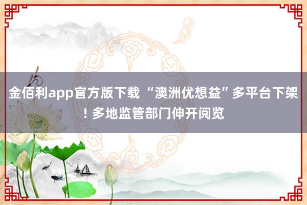 金佰利app官方版下载 “澳洲优想益”多平台下架! 多地监管部门伸开阅览