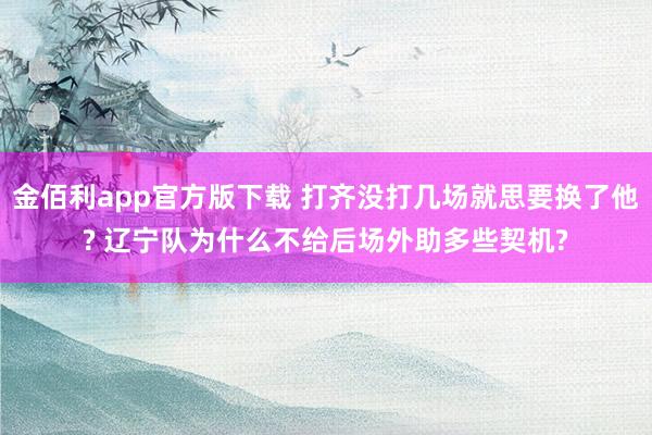 金佰利app官方版下载 打齐没打几场就思要换了他? 辽宁队为什么不给后场外助多些契机?