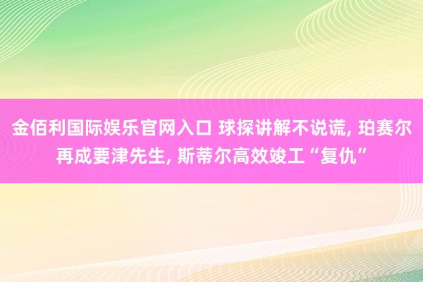 金佰利国际娱乐官网入口 球探讲解不说谎， 珀赛尔再成要津先生， 斯蒂尔高效竣工“复仇”