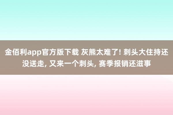 金佰利app官方版下载 灰熊太难了! 刺头大住持还没送走， 又来一个刺头， 赛季报销还滋事