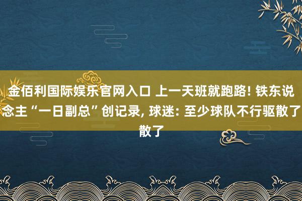 金佰利国际娱乐官网入口 上一天班就跑路! 铁东说念主“一日副总”创记录， 球迷: 至少球队不行驱散了