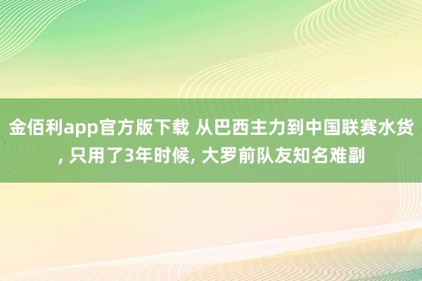金佰利app官方版下载 从巴西主力到中国联赛水货， 只用了3年时候， 大罗前队友知名难副