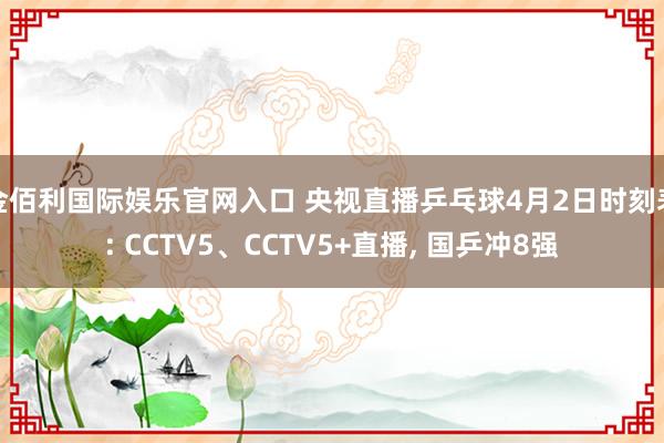 金佰利国际娱乐官网入口 央视直播乒乓球4月2日时刻表: CCTV5、CCTV5+直播， 国乒冲8强
