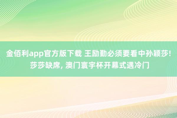 金佰利app官方版下载 王励勤必须要看中孙颖莎! 莎莎缺席， 澳门寰宇杯开幕式遇冷门