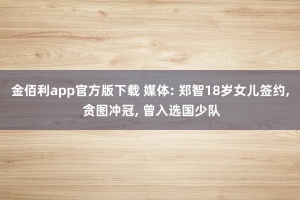 金佰利app官方版下载 媒体: 郑智18岁女儿签约， 贪图冲冠， 曾入选国少队