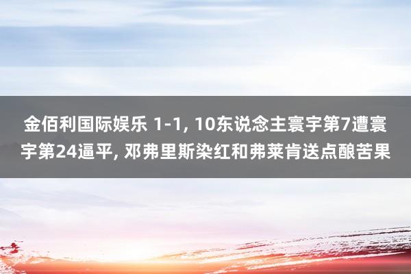 金佰利国际娱乐 1-1， 10东说念主寰宇第7遭寰宇第24逼平， 邓弗里斯染红和弗莱肯送点酿苦果