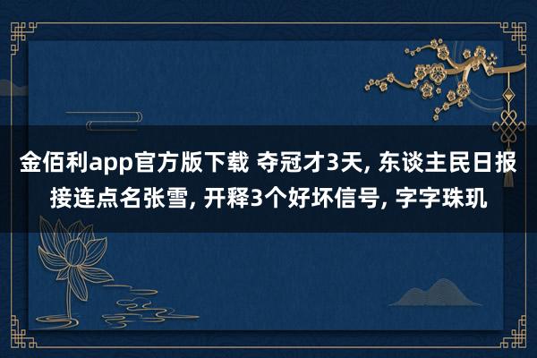 金佰利app官方版下载 夺冠才3天， 东谈主民日报接连点名张雪， 开释3个好坏信号， 字字珠玑