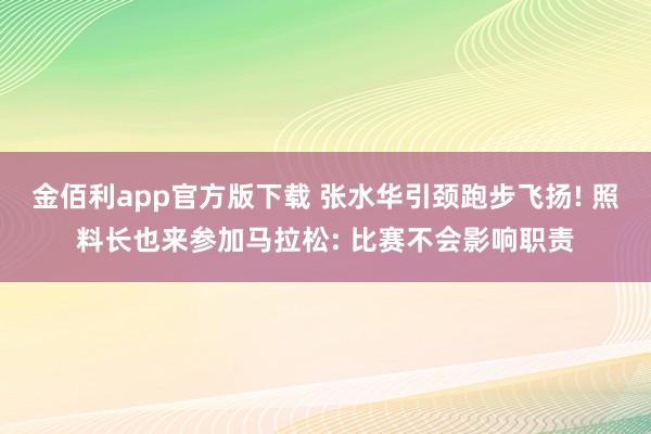 金佰利app官方版下载 张水华引颈跑步飞扬! 照料长也来参加马拉松: 比赛不会影响职责