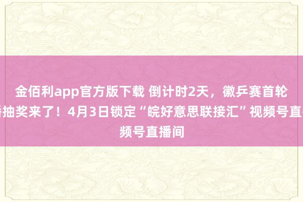 金佰利app官方版下载 倒计时2天，徽乒赛首轮直播抽奖来了！4月3日锁定“皖好意思联接汇”视频号直播间