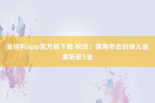 金佰利app官方版下载 祝颂！渭南市击剑健儿省赛斩获5金